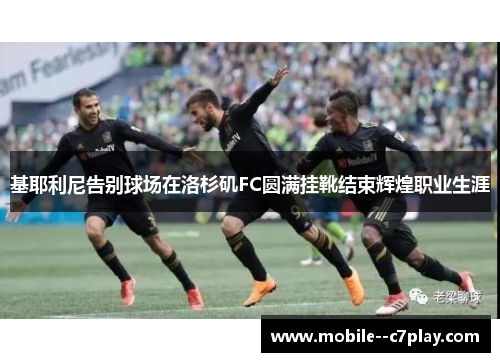 基耶利尼告别球场在洛杉矶FC圆满挂靴结束辉煌职业生涯