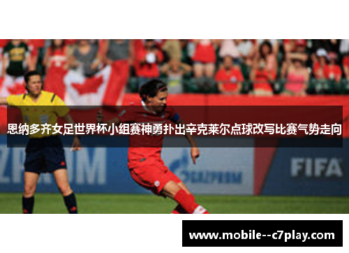 恩纳多齐女足世界杯小组赛神勇扑出辛克莱尔点球改写比赛气势走向