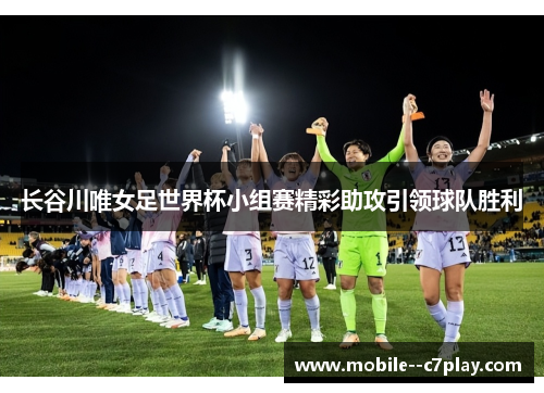 长谷川唯女足世界杯小组赛精彩助攻引领球队胜利