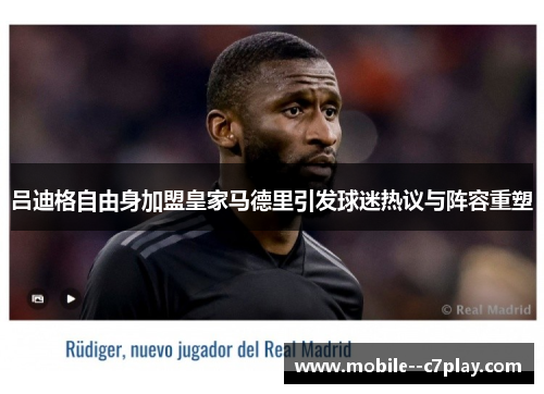 吕迪格自由身加盟皇家马德里引发球迷热议与阵容重塑