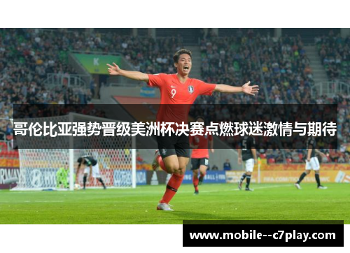 哥伦比亚强势晋级美洲杯决赛点燃球迷激情与期待