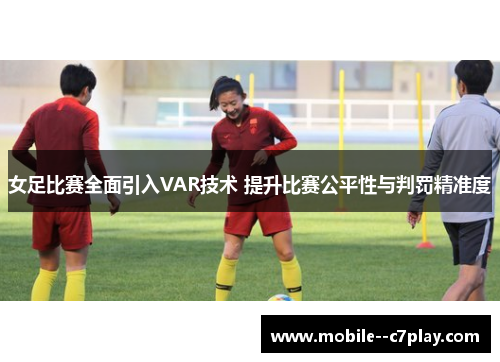 女足比赛全面引入VAR技术 提升比赛公平性与判罚精准度